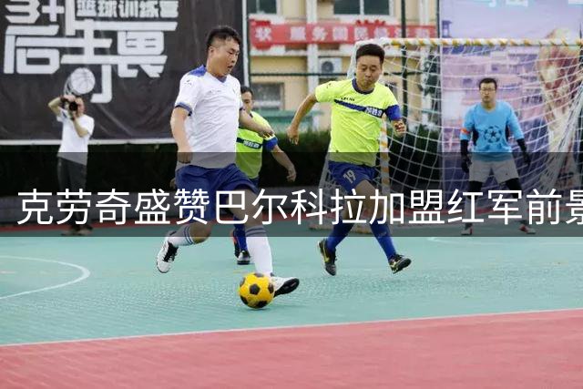 克劳奇盛赞巴尔科拉加盟红军前景 建议加克波转投热刺