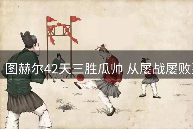 图赫尔42天三胜瓜帅 从屡战屡败到完美逆袭