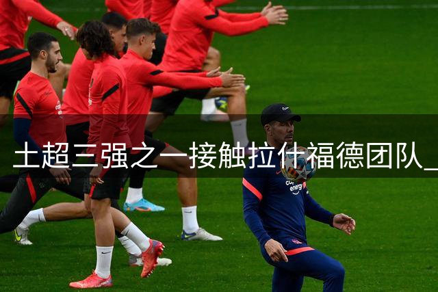 土超三强之一接触拉什福德团队 高薪或成转会阻碍