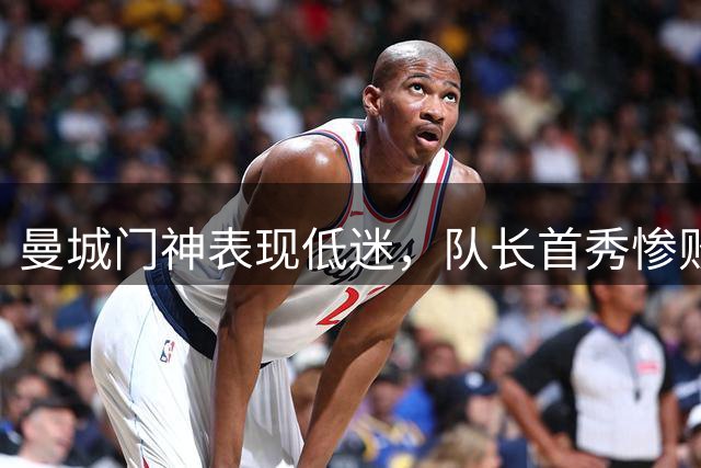 曼城门神表现低迷，队长首秀惨败收场
