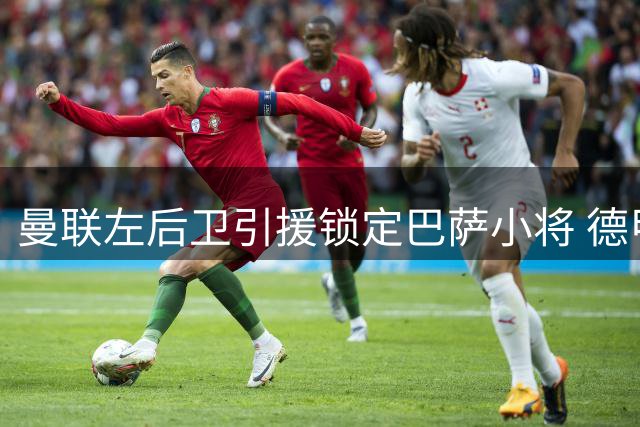 曼联左后卫引援锁定巴萨小将 德甲飞翼亦在候选名单
