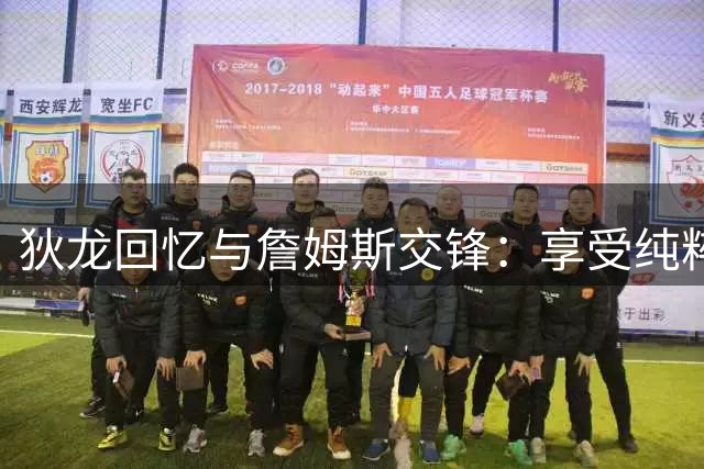 狄龙回忆与詹姆斯交锋：享受纯粹竞技乐趣，非宿敌关系