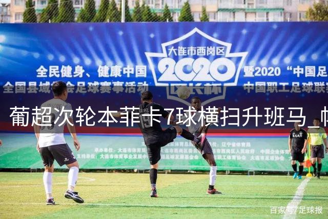 葡超次轮本菲卡7球横扫升班马 帕夫利季斯帽子戏法闪耀