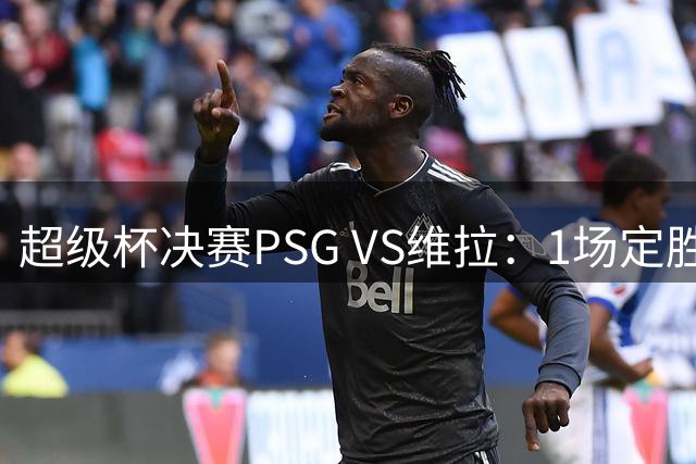 超级杯决赛PSG VS维拉：1场定胜负，时间、场地及英国直播频道全解析