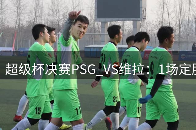 超级杯决赛PSG VS维拉：1场定胜负，时间、场地及英国直播频道全解析