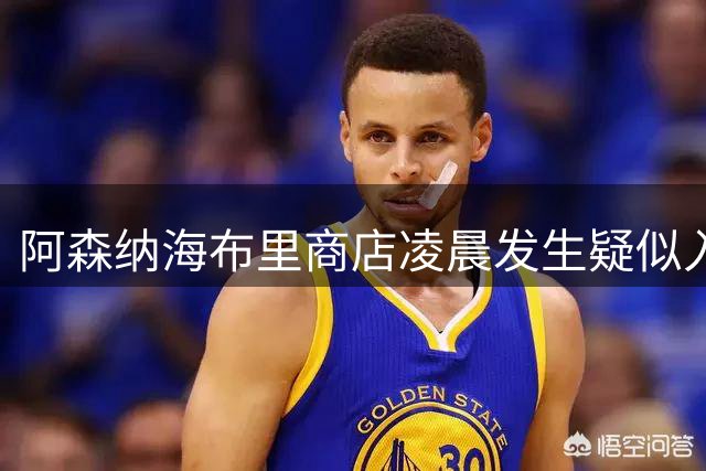 阿森纳海布里商店凌晨发生疑似入室盗窃案 警方到场调查
